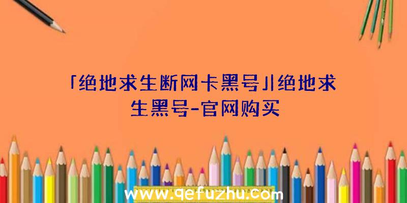 「绝地求生断网卡黑号」|绝地求生黑号-官网购买